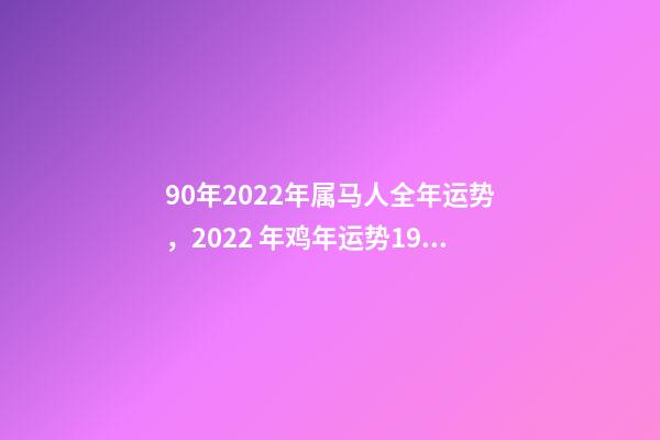 90年2022年属马人全年运势，2022 年鸡年运势1981年的人运势 1990年属马2022年运势如何？-第1张-观点-玄机派